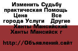 Изменить Судьбу, практическая Помощь › Цена ­ 15 000 - Все города Услуги » Другие   . Ханты-Мансийский,Ханты-Мансийск г.
